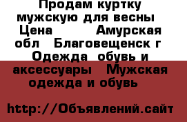 Продам куртку мужскую для весны › Цена ­ 900 - Амурская обл., Благовещенск г. Одежда, обувь и аксессуары » Мужская одежда и обувь   